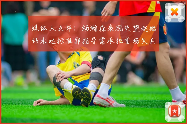 媒体人点评：杨瀚森表现失望赵继伟未达标准郭指导需承担首场失利责任
