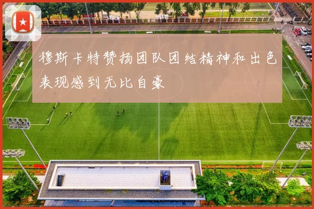 穆斯卡特赞扬团队团结精神和出色表现感到无比自豪