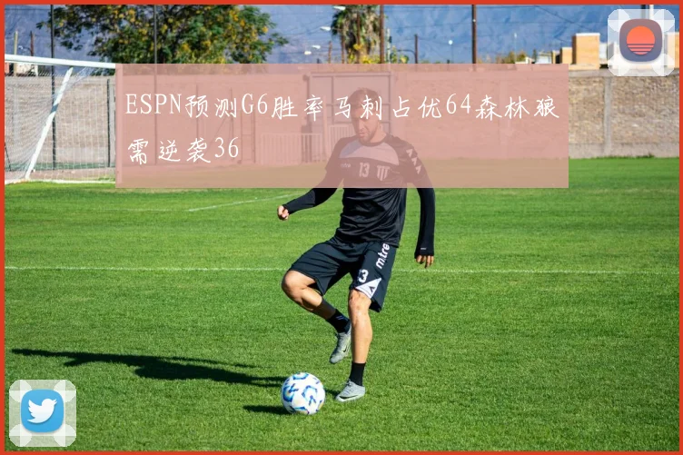 ESPN预测G6胜率马刺占优64森林狼需逆袭36