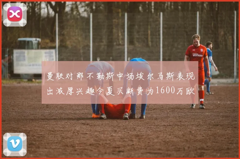 曼联对那不勒斯中场埃尔马斯表现出浓厚兴趣今夏买断费为1600万欧元