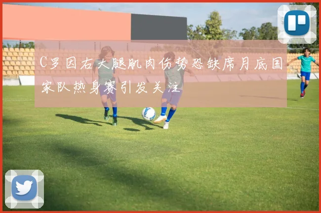 C罗因右大腿肌肉伤势恐缺席月底国家队热身赛引发关注