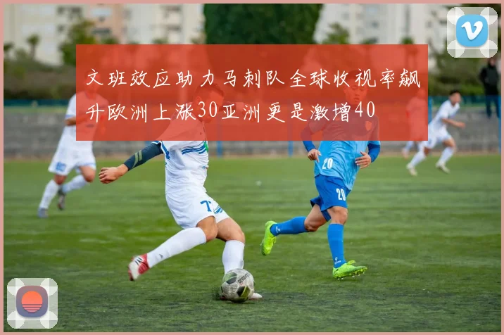 文班效应助力马刺队全球收视率飙升欧洲上涨30亚洲更是激增40