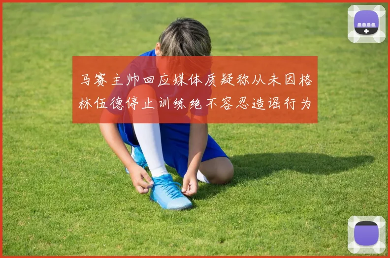 马赛主帅回应媒体质疑称从未因格林伍德停止训练绝不容忍造谣行为