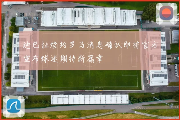 迪巴拉续约罗马消息确认即将官方宣布球迷期待新篇章