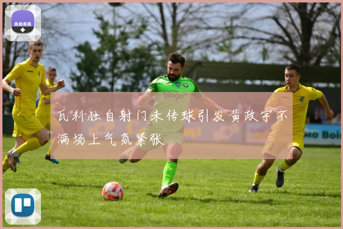 瓦科独自射门未传球引发黄政宇不满场上气氛紧张