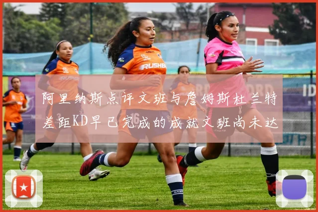 阿里纳斯点评文班与詹姆斯杜兰特差距KD早已完成的成就文班尚未达到
