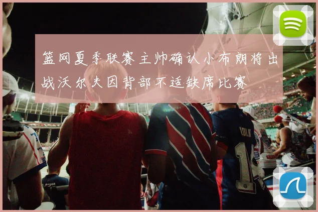 篮网夏季联赛主帅确认小布朗将出战沃尔夫因背部不适缺席比赛