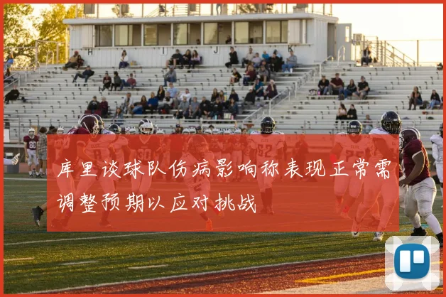 库里谈球队伤病影响称表现正常需调整预期以应对挑战