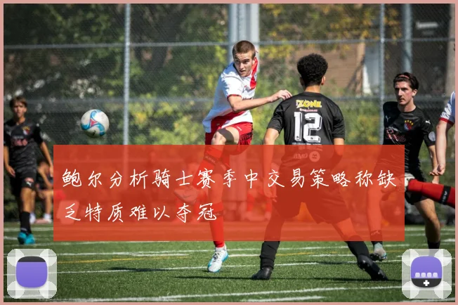 鲍尔分析骑士赛季中交易策略称缺乏特质难以夺冠