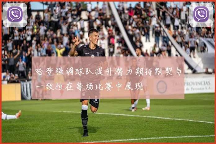 哈登强调球队提升潜力期待默契与一致性在每场比赛中展现