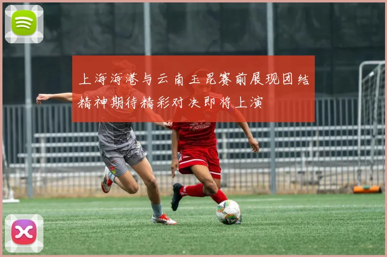 上海海港与云南玉昆赛前展现团结精神期待精彩对决即将上演