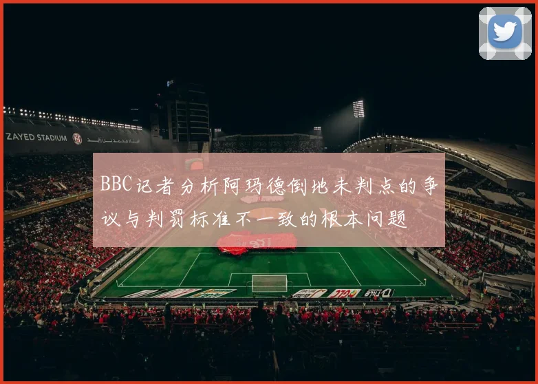BBC记者分析阿玛德倒地未判点的争议与判罚标准不一致的根本问题