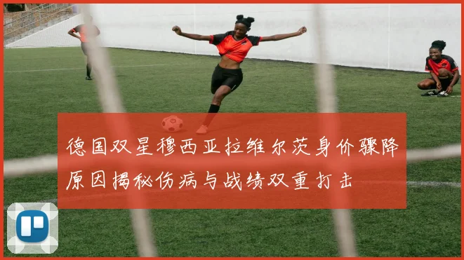 德国双星穆西亚拉维尔茨身价骤降原因揭秘伤病与战绩双重打击