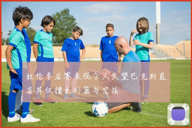 杜伦季后赛表现令人失望巴克利直言其仅擅长补篮与空接