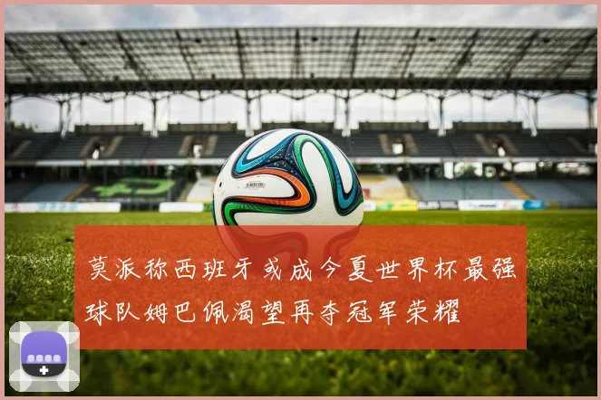 莫派称西班牙或成今夏世界杯最强球队姆巴佩渴望再夺冠军荣耀