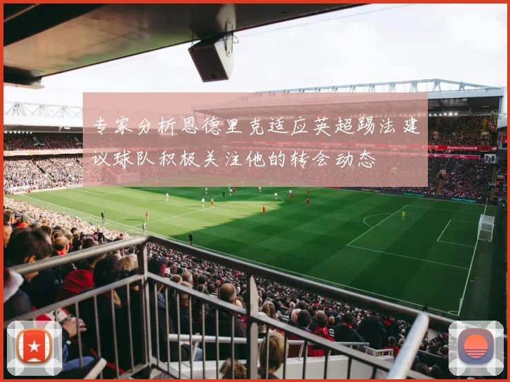 专家分析恩德里克适应英超踢法建议球队积极关注他的转会动态