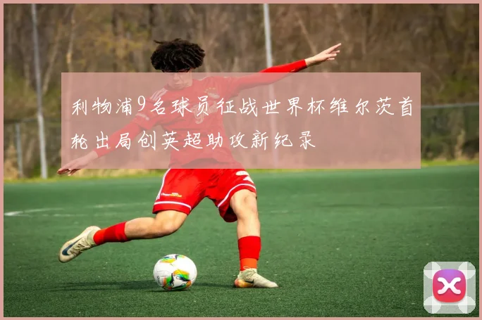 利物浦9名球员征战世界杯维尔茨首轮出局创英超助攻新纪录